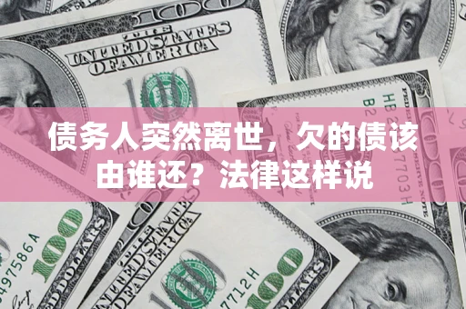 济南债务人突然离世,欠的债该由谁还?法律这样说 济南债务人突然离世,欠的债该由谁还?法律这样说
