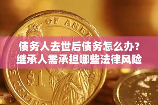 济南债务人去世后债务怎么办?继承人需承担哪些法律风险? 济南债务人去世后债务怎么办?继承人需承担哪些法律风险?